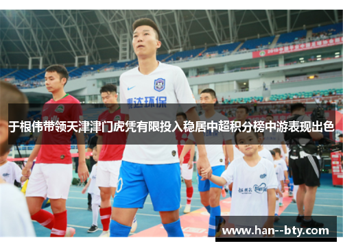 于根伟带领天津津门虎凭有限投入稳居中超积分榜中游表现出色