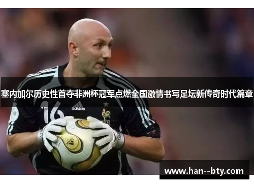 塞内加尔历史性首夺非洲杯冠军点燃全国激情书写足坛新传奇时代篇章