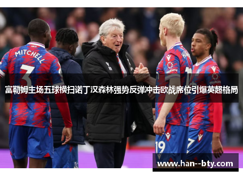 富勒姆主场五球横扫诺丁汉森林强势反弹冲击欧战席位引爆英超格局