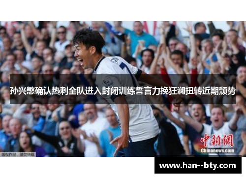 孙兴慜确认热刺全队进入封闭训练誓言力挽狂澜扭转近期颓势