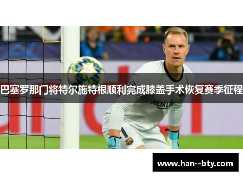 巴塞罗那门将特尔施特根顺利完成膝盖手术恢复赛季征程