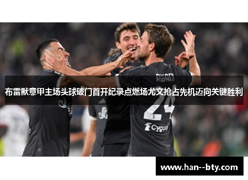 布雷默意甲主场头球破门首开纪录点燃场尤文抢占先机迈向关键胜利 布雷默意甲主场头球破门首开纪录点燃场尤文抢占先机迈向关键胜利