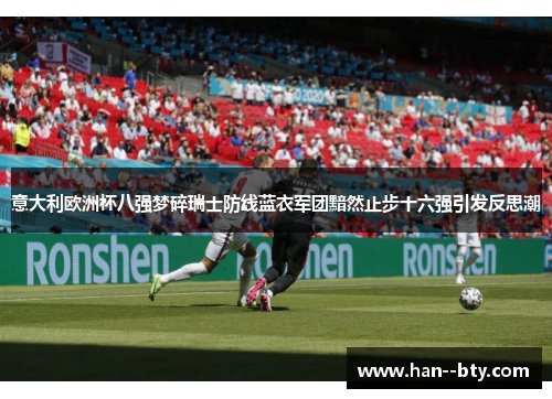 意大利欧洲杯八强梦碎瑞士防线蓝衣军团黯然止步十六强引发反思潮 意大利欧洲杯八强梦碎瑞士防线蓝衣军团黯然止步十六强引发反思潮