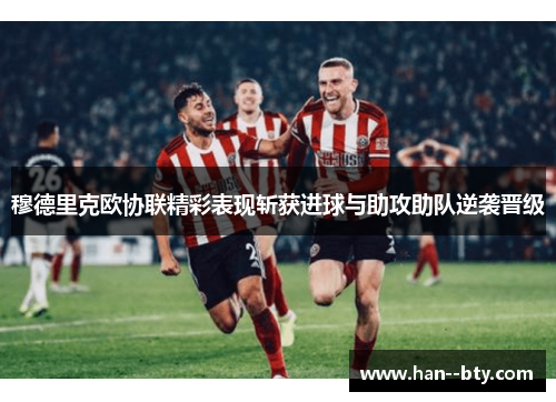 穆德里克欧协联精彩表现斩获进球与助攻助队逆袭晋级
