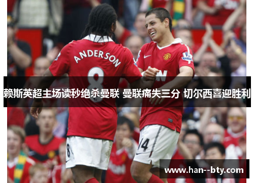 赖斯英超主场读秒绝杀曼联 曼联痛失三分 切尔西喜迎胜利 赖斯英超主场读秒绝杀曼联 曼联痛失三分 切尔西喜迎胜利