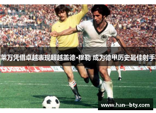 莱万凭借卓越表现超越盖德·穆勒 成为德甲历史最佳射手