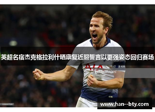 英超名宿杰克格拉利什晒康复近照誓言以更强姿态回归赛场