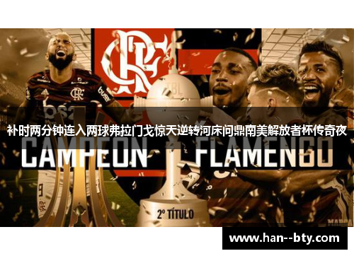 补时两分钟连入两球弗拉门戈惊天逆转河床问鼎南美解放者杯传奇夜