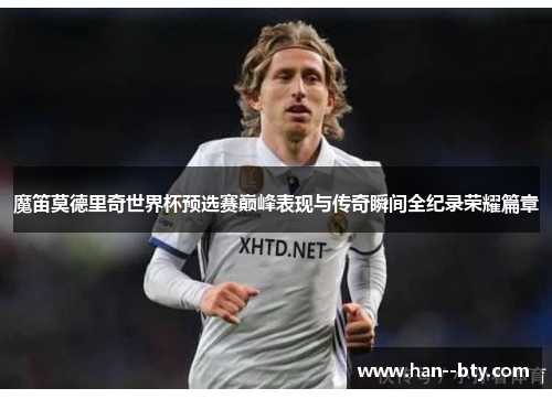 魔笛莫德里奇世界杯预选赛巅峰表现与传奇瞬间全纪录荣耀篇章