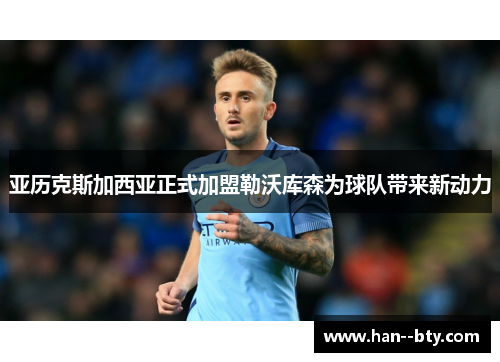 亚历克斯加西亚正式加盟勒沃库森为球队带来新动力 亚历克斯加西亚正式加盟勒沃库森为球队带来新动力