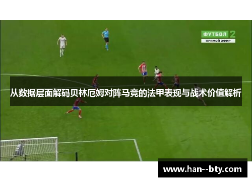 从数据层面解码贝林厄姆对阵马竞的法甲表现与战术价值解析