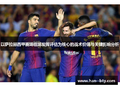 以萨拉赫西甲赛场临场发挥评估为核心的战术价值与关键影响分析
