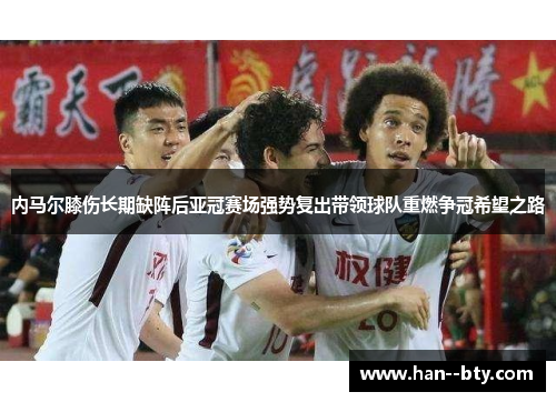 内马尔膝伤长期缺阵后亚冠赛场强势复出带领球队重燃争冠希望之路 内马尔膝伤长期缺阵后亚冠赛场强势复出带领球队重燃争冠希望之路