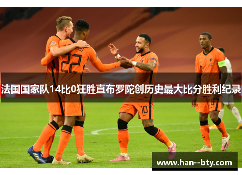 法国国家队14比0狂胜直布罗陀创历史最大比分胜利纪录 法国国家队14比0狂胜直布罗陀创历史最大比分胜利纪录