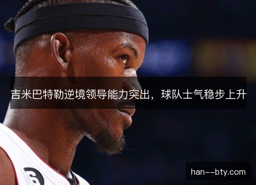吉米巴特勒逆境领导能力突出，球队士气稳步上升