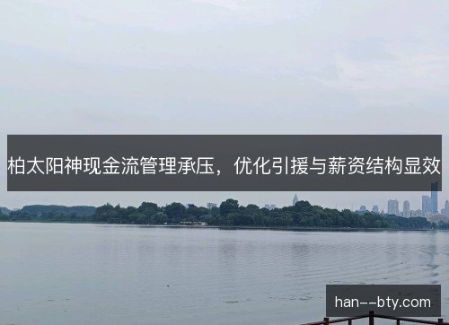 柏太阳神现金流管理承压，优化引援与薪资结构显效